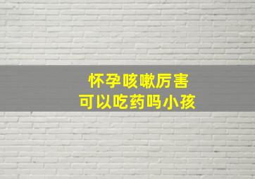 怀孕咳嗽厉害可以吃药吗小孩