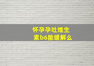 怀孕孕吐维生素b6能缓解么