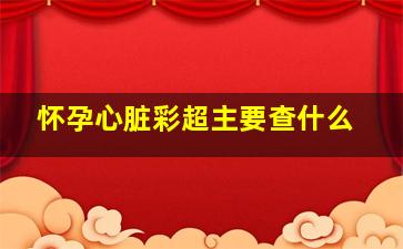 怀孕心脏彩超主要查什么