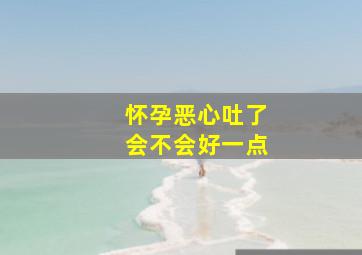 怀孕恶心吐了会不会好一点