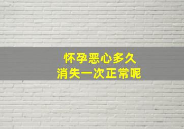 怀孕恶心多久消失一次正常呢