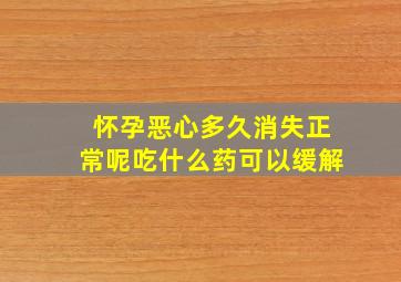 怀孕恶心多久消失正常呢吃什么药可以缓解