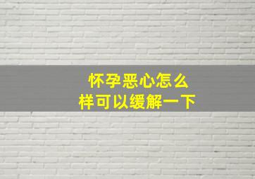 怀孕恶心怎么样可以缓解一下