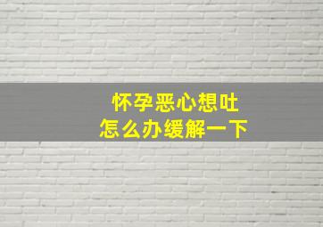 怀孕恶心想吐怎么办缓解一下