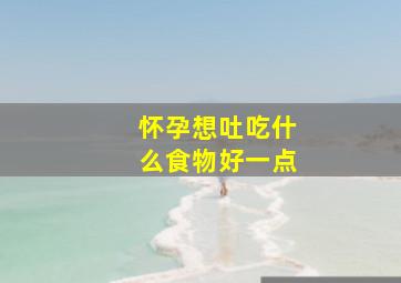 怀孕想吐吃什么食物好一点