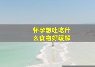 怀孕想吐吃什么食物好缓解