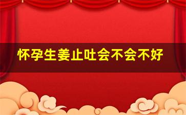 怀孕生姜止吐会不会不好