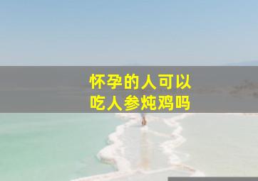 怀孕的人可以吃人参炖鸡吗