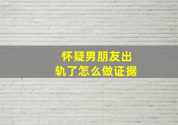 怀疑男朋友出轨了怎么做证据