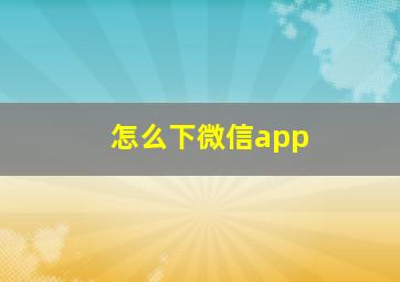 怎么下微信app