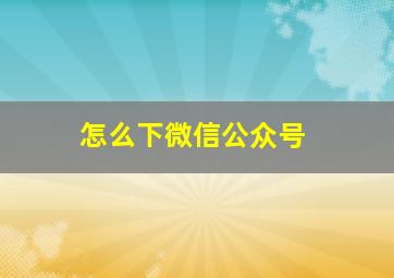 怎么下微信公众号