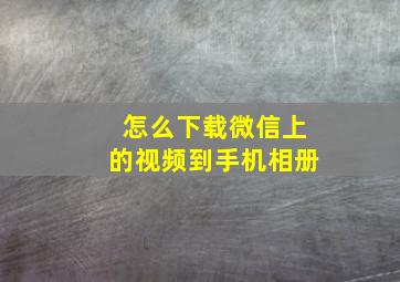 怎么下载微信上的视频到手机相册