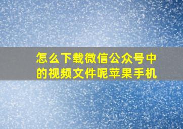 怎么下载微信公众号中的视频文件呢苹果手机