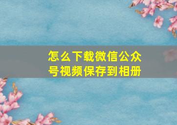 怎么下载微信公众号视频保存到相册