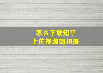 怎么下载知乎上的视频到相册