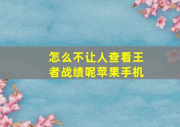 怎么不让人查看王者战绩呢苹果手机