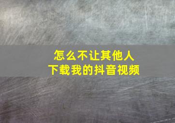 怎么不让其他人下载我的抖音视频