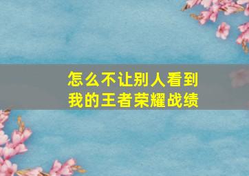 怎么不让别人看到我的王者荣耀战绩