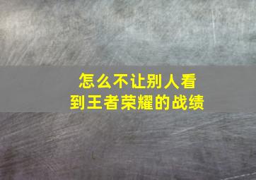 怎么不让别人看到王者荣耀的战绩