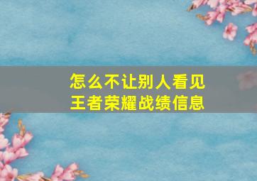 怎么不让别人看见王者荣耀战绩信息