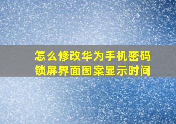 怎么修改华为手机密码锁屏界面图案显示时间