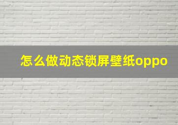 怎么做动态锁屏壁纸oppo