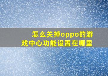 怎么关掉oppo的游戏中心功能设置在哪里