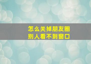 怎么关掉朋友圈别人看不到窗口