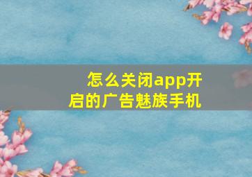 怎么关闭app开启的广告魅族手机