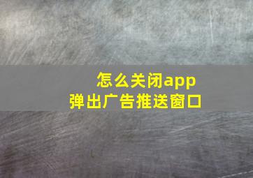 怎么关闭app弹出广告推送窗口