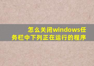 怎么关闭windows任务栏中下列正在运行的程序