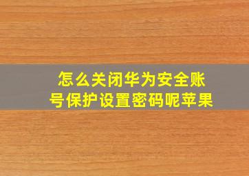 怎么关闭华为安全账号保护设置密码呢苹果