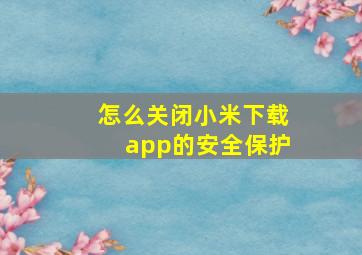 怎么关闭小米下载app的安全保护