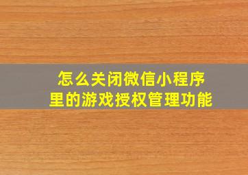 怎么关闭微信小程序里的游戏授权管理功能