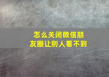 怎么关闭微信朋友圈让别人看不到