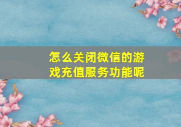 怎么关闭微信的游戏充值服务功能呢