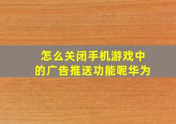 怎么关闭手机游戏中的广告推送功能呢华为