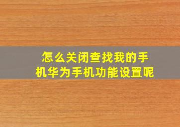 怎么关闭查找我的手机华为手机功能设置呢