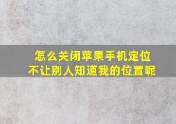 怎么关闭苹果手机定位不让别人知道我的位置呢