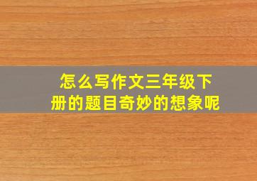 怎么写作文三年级下册的题目奇妙的想象呢