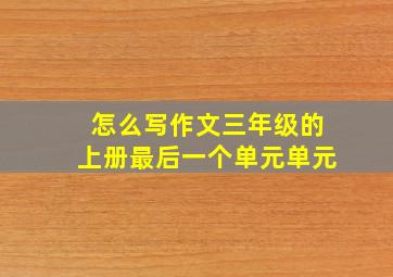 怎么写作文三年级的上册最后一个单元单元