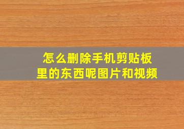 怎么删除手机剪贴板里的东西呢图片和视频