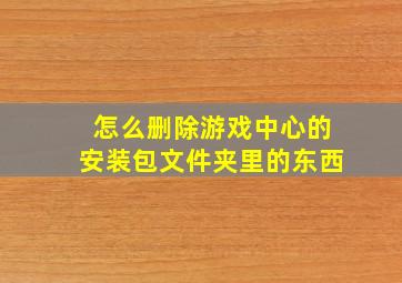 怎么删除游戏中心的安装包文件夹里的东西