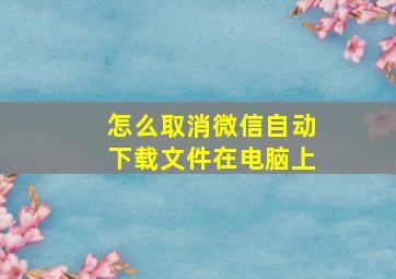 怎么取消微信自动下载文件在电脑上