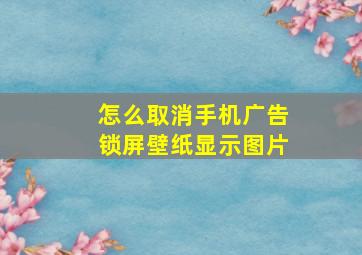 怎么取消手机广告锁屏壁纸显示图片