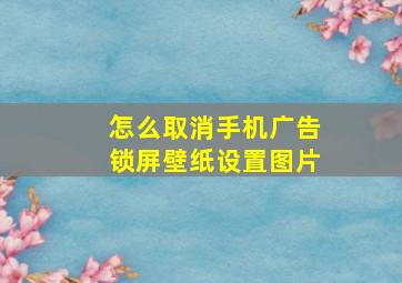 怎么取消手机广告锁屏壁纸设置图片