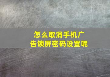 怎么取消手机广告锁屏密码设置呢