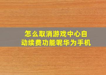 怎么取消游戏中心自动续费功能呢华为手机