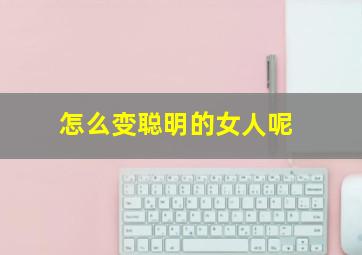 怎么变聪明的女人呢