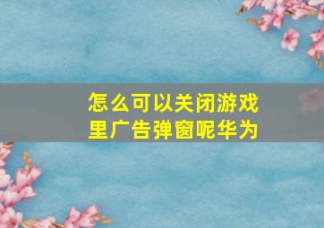 怎么可以关闭游戏里广告弹窗呢华为